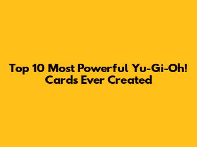 Top 10 Most Powerful Yu-Gi-Oh! Cards Ever Created