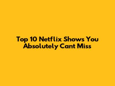 Top 10 Netflix Shows You Absolutely Can't Miss