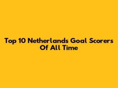Top 10 Netherlands Goal Scorers Of All Time
