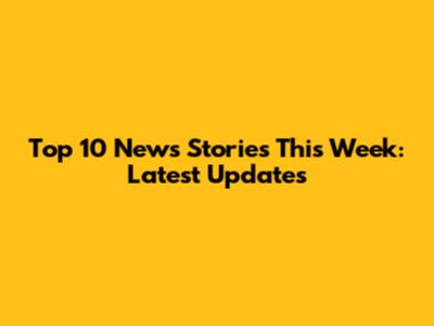 Top 10 News Stories This Week: Latest Updates