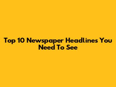 Top 10 Newspaper Headlines You Need To See