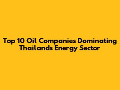 Top 10 Oil Companies Dominating Thailand's Energy Sector
