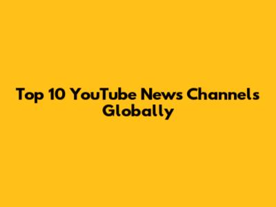 Top 10 YouTube News Channels Globally