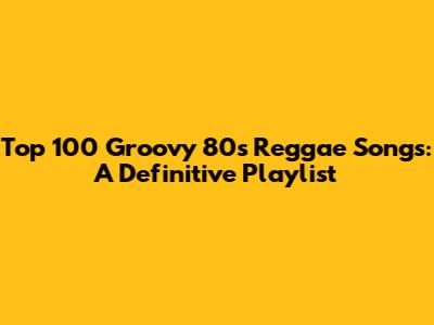 Top 100 Groovy 80s Reggae Songs: A Definitive Playlist