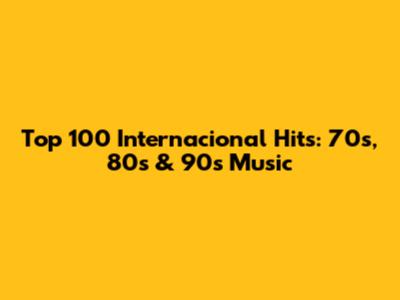 Top 100 Internacional Hits: 70s, 80s & 90s Music