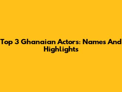 Top 3 Ghanaian Actors: Names And Highlights