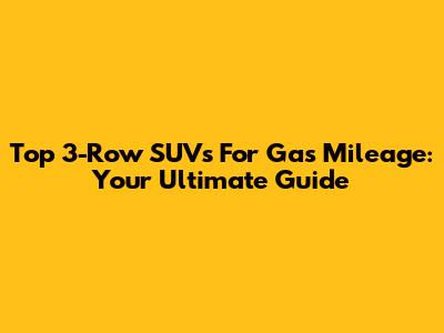Top 3-Row SUVs For Gas Mileage: Your Ultimate Guide