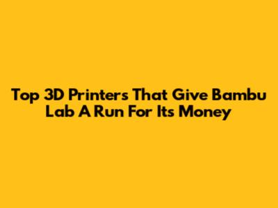 Top 3D Printers That Give Bambu Lab A Run For Its Money