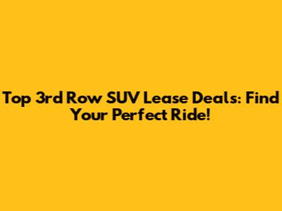 Top 3rd Row SUV Lease Deals: Find Your Perfect Ride!