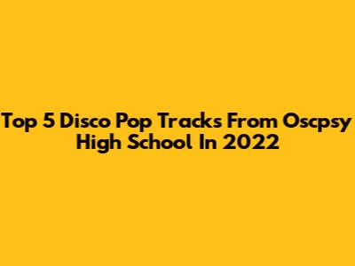 Top 5 Disco Pop Tracks From Oscpsy High School In 2022