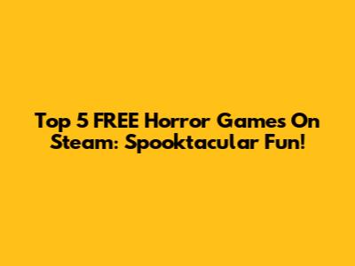 Top 5 FREE Horror Games On Steam: Spooktacular Fun!