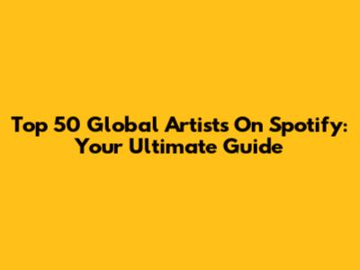 Top 50 Global Artists On Spotify: Your Ultimate Guide