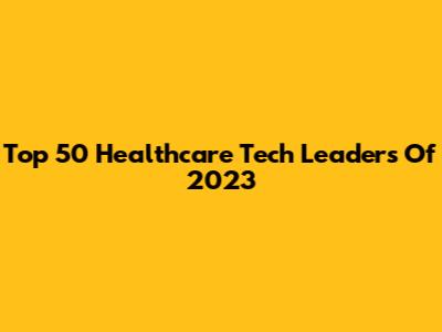 Top 50 Healthcare Tech Leaders Of 2023