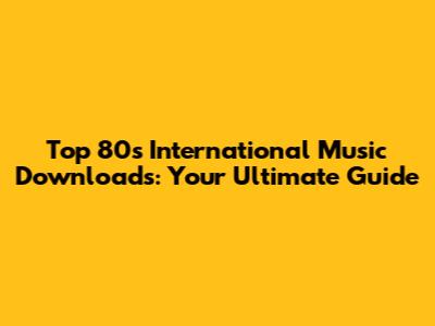 Top 80s International Music Downloads: Your Ultimate Guide