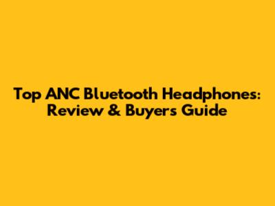 Top ANC Bluetooth Headphones: Review & Buyer's Guide