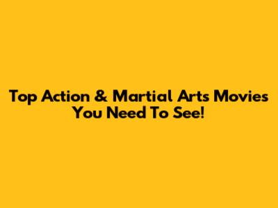 Top Action & Martial Arts Movies You Need To See!