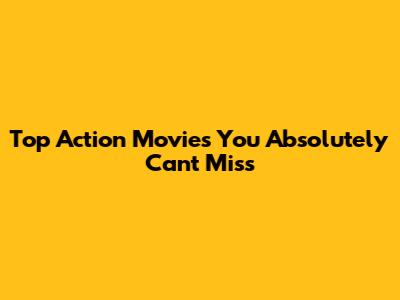 Top Action Movies You Absolutely Can't Miss
