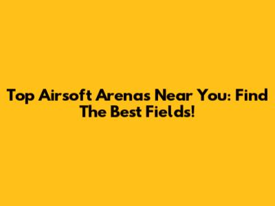 Top Airsoft Arenas Near You: Find The Best Fields!