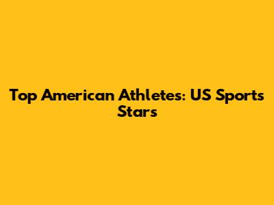 Top American Athletes: US Sports Stars
