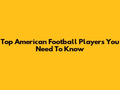 Top American Football Players You Need To Know