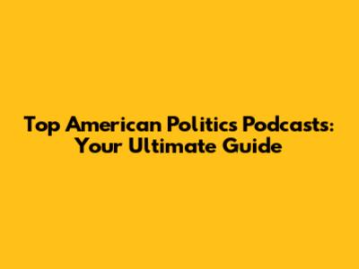 Top American Politics Podcasts: Your Ultimate Guide