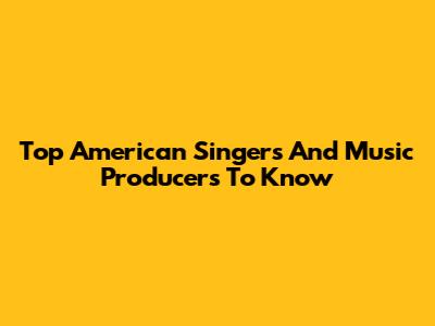 Top American Singers And Music Producers To Know