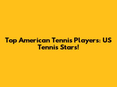 Top American Tennis Players: US Tennis Stars!