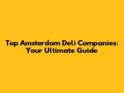 Top Amsterdam Deli Companies: Your Ultimate Guide