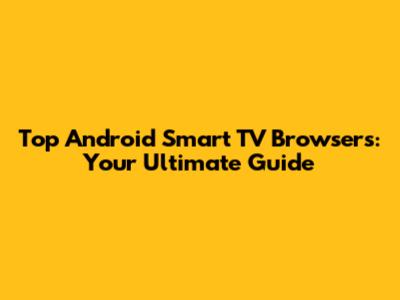 Top Android Smart TV Browsers: Your Ultimate Guide