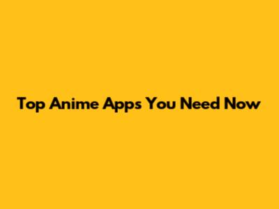Top Anime Apps You Need Now