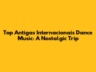 Top Antigas Internacionais Dance Music: A Nostalgic Trip