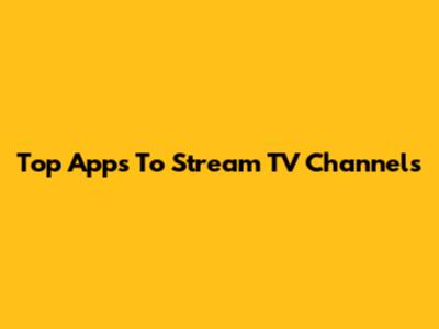 Top Apps To Stream TV Channels