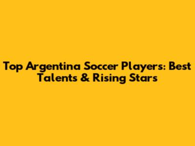 Top Argentina Soccer Players: Best Talents & Rising Stars