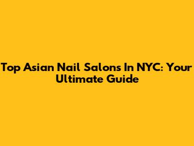 Top Asian Nail Salons In NYC: Your Ultimate Guide