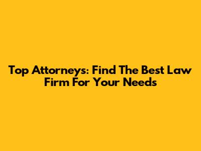Top Attorneys: Find The Best Law Firm For Your Needs