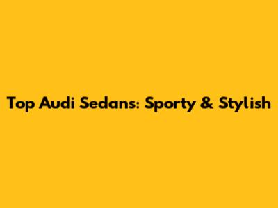 Top Audi Sedans: Sporty & Stylish