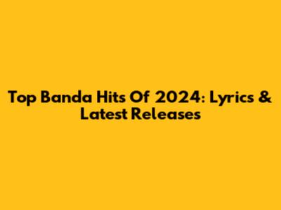 Top Banda Hits Of 2024: Lyrics & Latest Releases