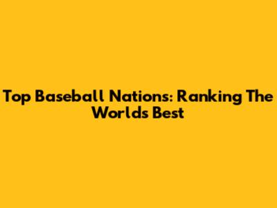 Top Baseball Nations: Ranking The World's Best