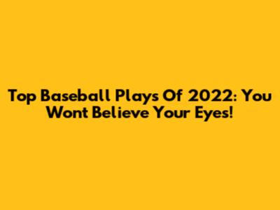 Top Baseball Plays Of 2022: You Won't Believe Your Eyes!