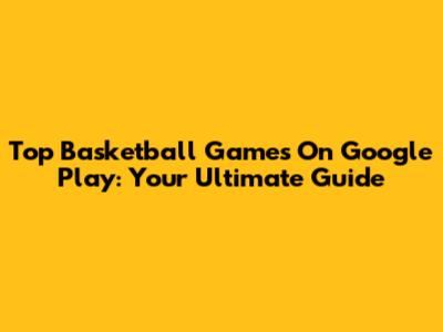 Top Basketball Games On Google Play: Your Ultimate Guide