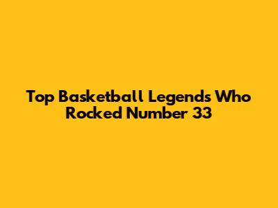 Top Basketball Legends Who Rocked Number 33