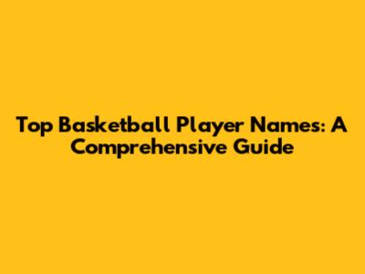 Top Basketball Player Names: A Comprehensive Guide