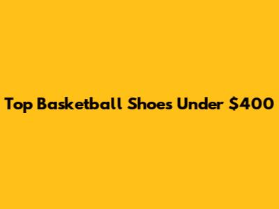 Top Basketball Shoes Under $400