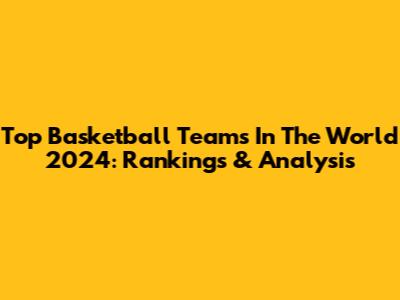 Top Basketball Teams In The World 2024: Rankings & Analysis