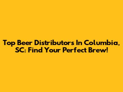 Top Beer Distributors In Columbia, SC: Find Your Perfect Brew!