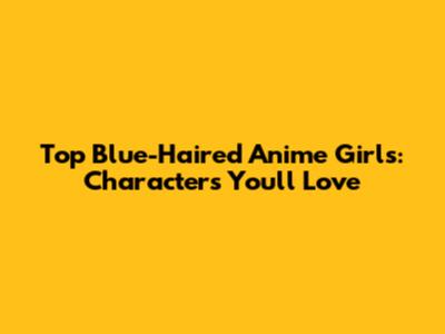 Top Blue-Haired Anime Girls: Characters You'll Love