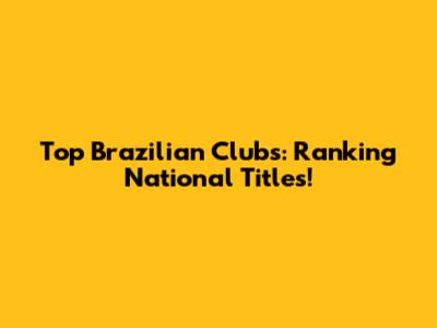 Top Brazilian Clubs: Ranking National Titles!