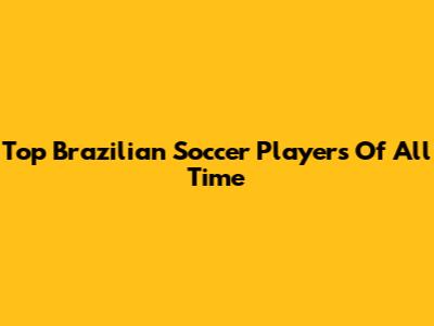 Top Brazilian Soccer Players Of All Time