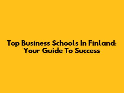 Top Business Schools In Finland: Your Guide To Success