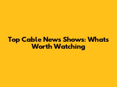 Top Cable News Shows: What's Worth Watching